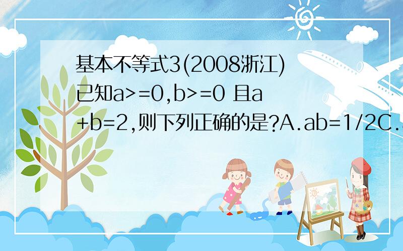 基本不等式3(2008浙江)已知a>=0,b>=0 且a+b=2,则下列正确的是?A.ab=1/2C.a^2+b^2>=2D.a^2+b^2