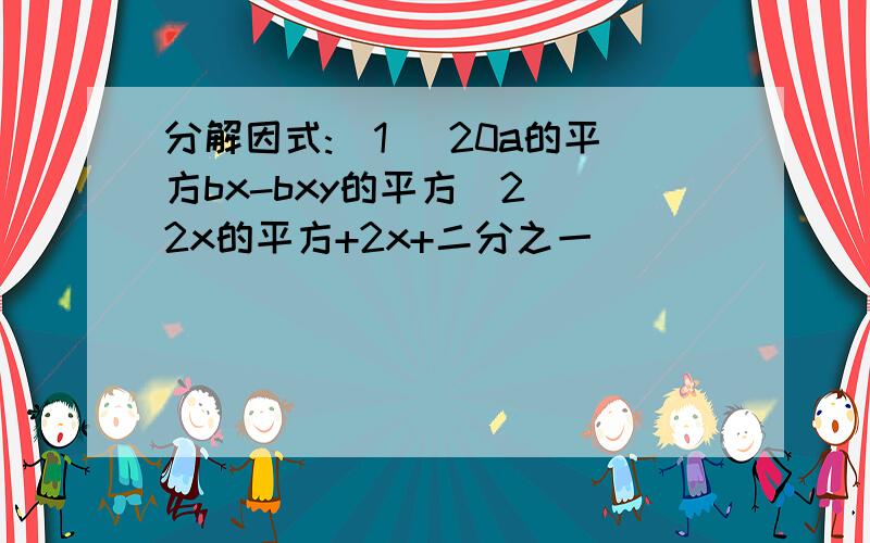 分解因式:(1) 20a的平方bx-bxy的平方(2) 2x的平方+2x+二分之一