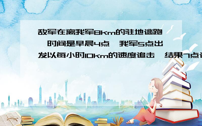 敌军在离我军8km的驻地逃跑,时间是早晨4点,我军5点出发以每小时10km的速度追击,结果7点追上,求敌军的