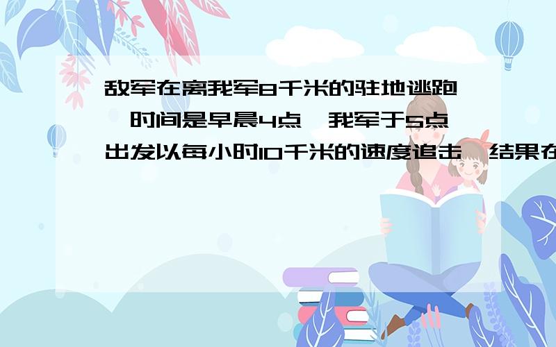 敌军在离我军8千米的驻地逃跑,时间是早晨4点,我军于5点出发以每小时10千米的速度追击,结果在7点追上求敌军逃跑时的速度是多少