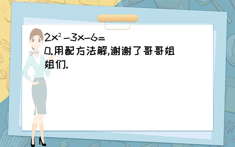 2x²-3x-6=0.用配方法解,谢谢了哥哥姐姐们.