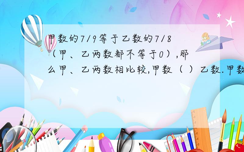 甲数的7/9等于乙数的7/8（甲、乙两数都不等于0）,那么甲、乙两数相比较,甲数（ ）乙数.甲数的7/9等于乙数的7/8（甲、乙两数都不等于0）,那么甲、乙两数相比较,甲数（ ）乙数.A、大于 B、小