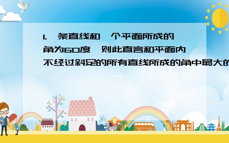 1.一条直线和一个平面所成的角为60度,则此直言和平面内不经过斜足的所有直线所成的角中最大的角是(我怎么看都是90度)2.求数列{An.Bn}的前n项和Tn.An=2n-1Bn=2^n-1这是差比数列吗?An乘Bn