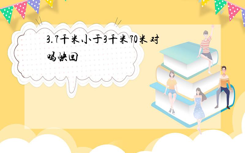 3.7千米小于3千米70米对吗快回