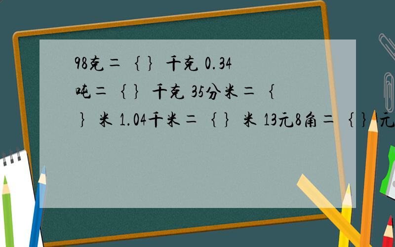 98克＝｛ ｝千克 0.34吨＝｛ ｝千克 35分米＝｛ ｝米 1.04千米＝｛ ｝米 13元8角＝｛ ｝元