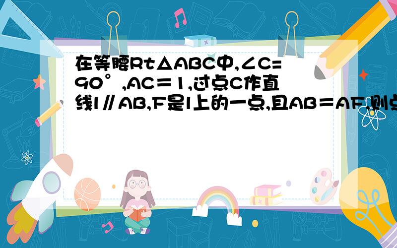 在等腰Rt△ABC中,∠C=90°,AC＝1,过点C作直线l∥AB,F是l上的一点,且AB＝AF,则点 F到直线BC的距离为