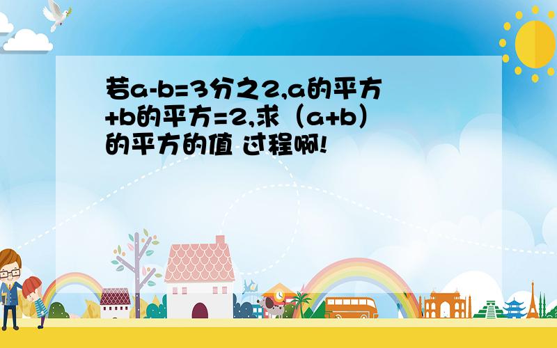 若a-b=3分之2,a的平方+b的平方=2,求（a+b）的平方的值 过程啊!