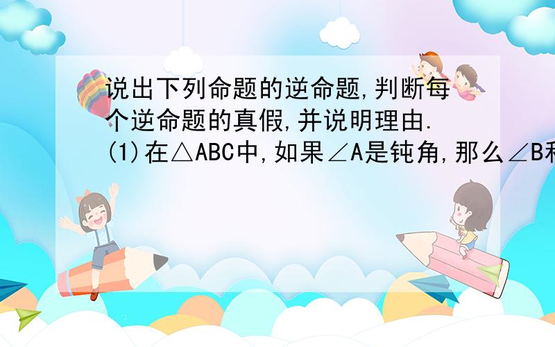 说出下列命题的逆命题,判断每个逆命题的真假,并说明理由.(1)在△ABC中,如果∠A是钝角,那么∠B和∠C是锐角(2)若a^2是有理数,则a是有理数(3)如果|m|>0,则m≠0.