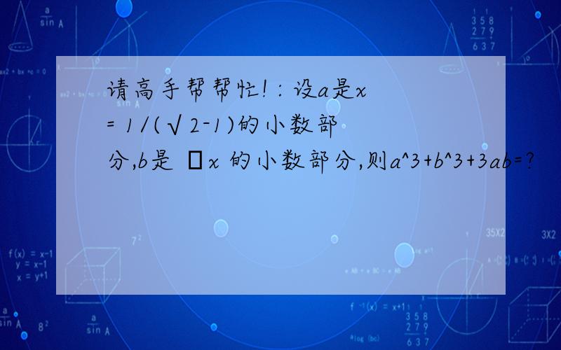 请高手帮帮忙! : 设a是x= 1/(√2-1)的小数部分,b是 –x 的小数部分,则a^3+b^3+3ab=?