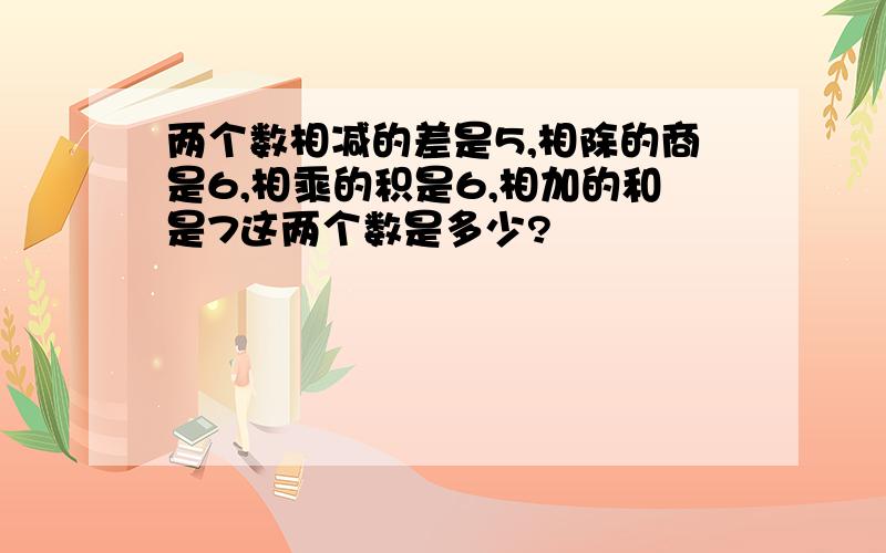 两个数相减的差是5,相除的商是6,相乘的积是6,相加的和是7这两个数是多少?