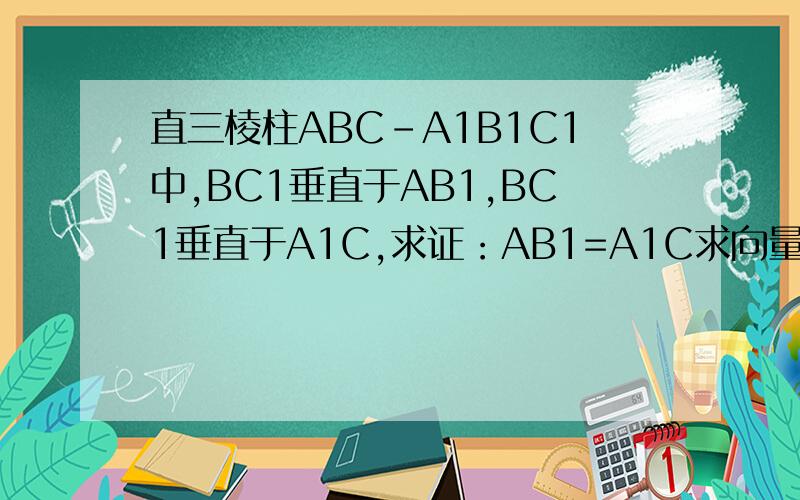 直三棱柱ABC-A1B1C1中,BC1垂直于AB1,BC1垂直于A1C,求证：AB1=A1C求向量证法,几何法我已经证出来了.