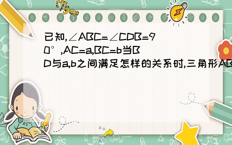 已知,∠ABC=∠CDB=90°,AC=a,BC=b当BD与a,b之间满足怎样的关系时,三角形ABC相似于三角形CDB.已知,∠ABC=∠CDB=90°,AC=a,BC=b当BD与a,b之间满足怎样的关系时,三角形ABC会相似于三角形CDB.