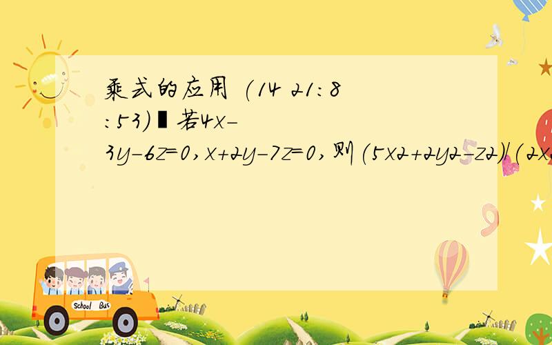 乘式的应用 (14 21:8:53) 若4x-3y-6z=0,x+2y-7z=0,则(5x2+2y2-z2)/(2x2-3y2-10z2)等于?