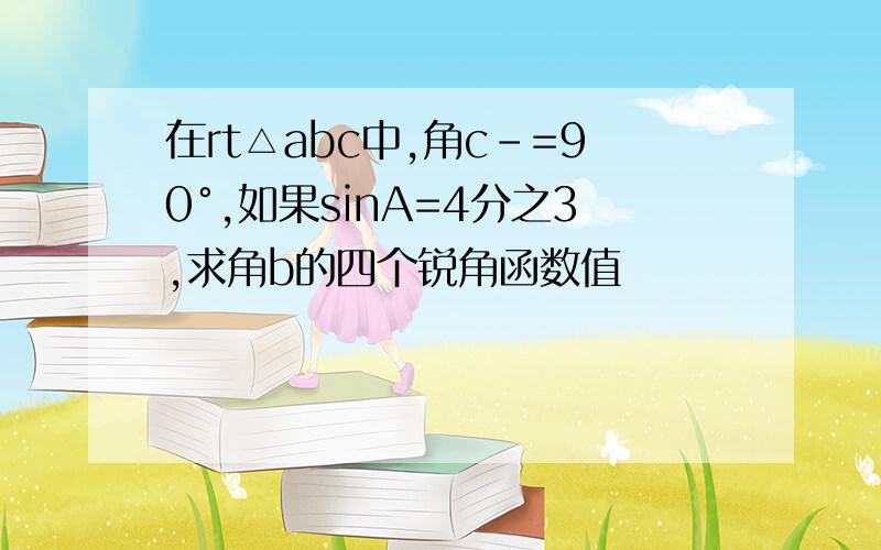 在rt△abc中,角c-=90°,如果sinA=4分之3,求角b的四个锐角函数值