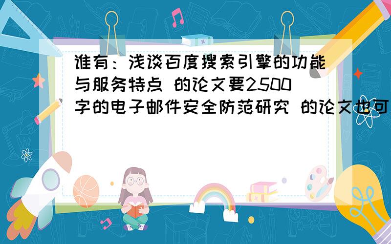 谁有：浅谈百度搜索引擎的功能与服务特点 的论文要2500字的电子邮件安全防范研究 的论文也可以