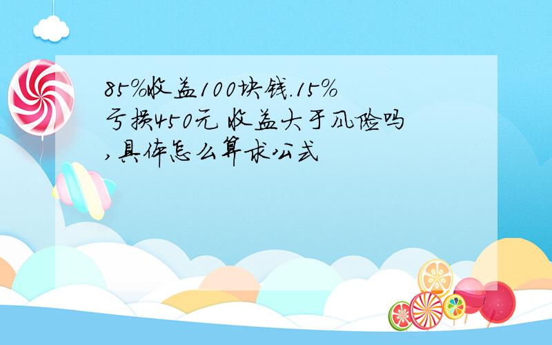 85%收益100块钱.15%亏损450元 收益大于风险吗,具体怎么算求公式