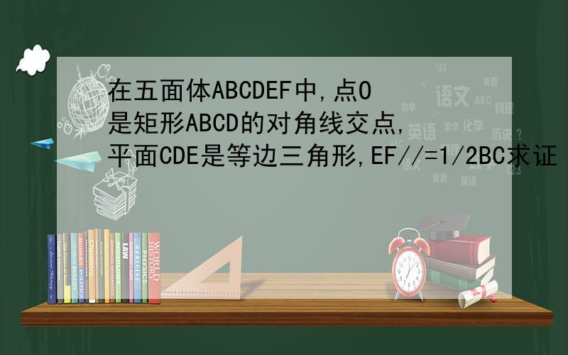 在五面体ABCDEF中,点O是矩形ABCD的对角线交点,平面CDE是等边三角形,EF//=1/2BC求证（1）EO//平面CDF(2)设BC=根号3CD证明FO垂直平面CDE注意从左到右的字母排序依次是EABFDC,请勿搞错