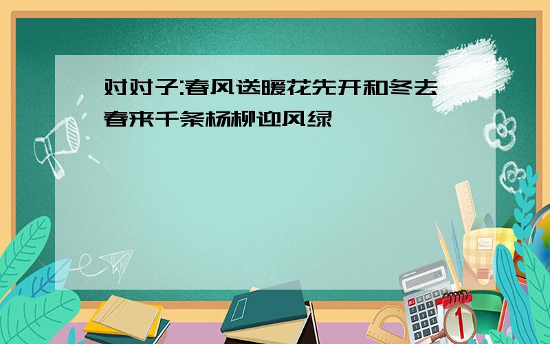 对对子:春风送暖花先开和冬去春来千条杨柳迎风绿