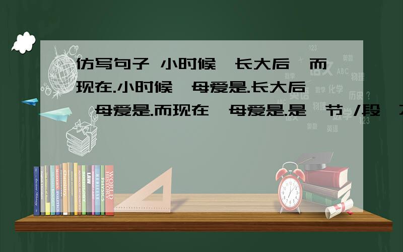 仿写句子 小时候,长大后,而现在.小时候,母爱是.长大后,母爱是.而现在,母爱是.是一节 /段,不是一句