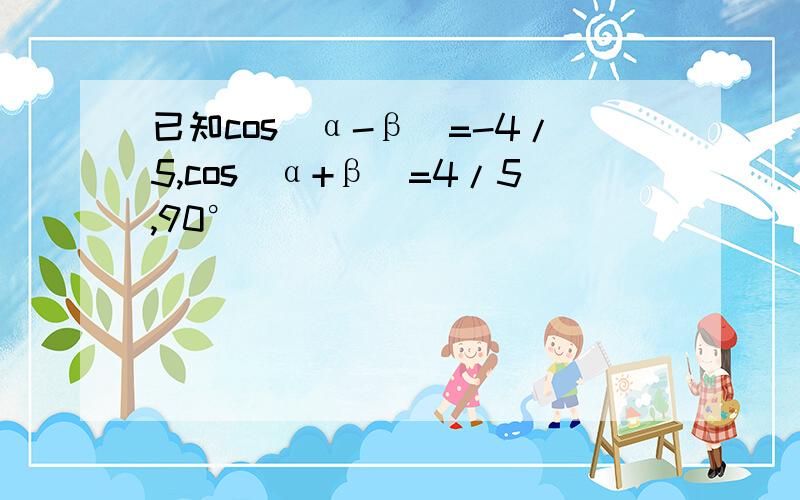 已知cos(α-β)=-4/5,cos(α+β)=4/5,90°