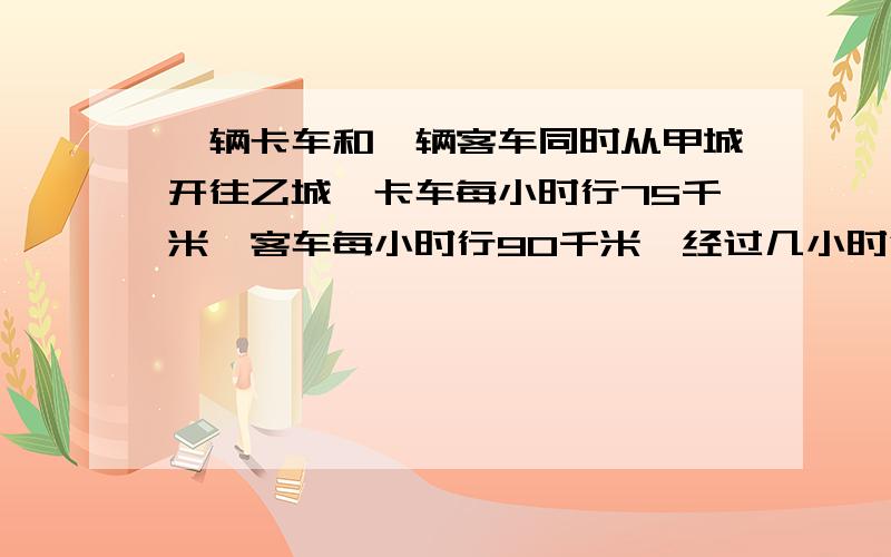 一辆卡车和一辆客车同时从甲城开往乙城,卡车每小时行75千米,客车每小时行90千米,经过几小时行两车相距45千米