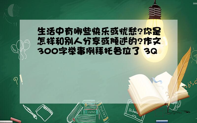 生活中有哪些快乐或忧愁?你是怎样和别人分享或倾述的?作文300字举事例拜托各位了 3Q