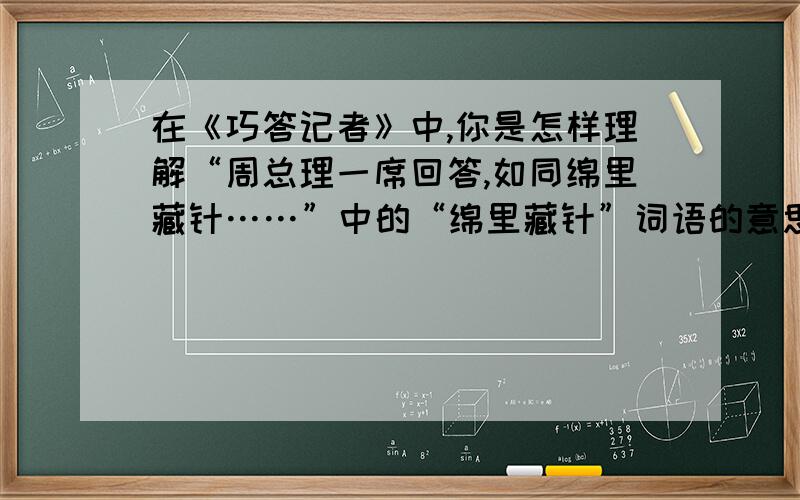 在《巧答记者》中,你是怎样理解“周总理一席回答,如同绵里藏针……”中的“绵里藏针”词语的意思?你们可以先去看一看这篇文章!