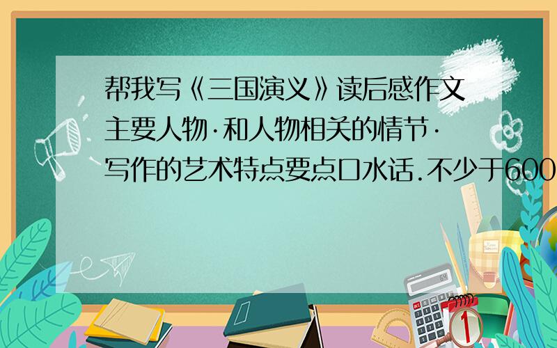 帮我写《三国演义》读后感作文主要人物·和人物相关的情节·写作的艺术特点要点口水话.不少于600字