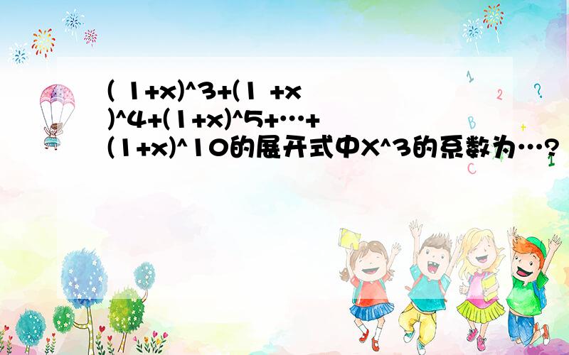 ( 1+x)^3+(1 +x)^4+(1+x)^5+…+(1+x)^10的展开式中X^3的系数为…?