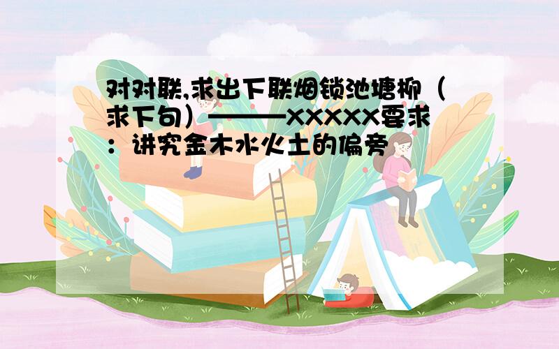 对对联,求出下联烟锁池塘柳（求下句）———XXXXX要求：讲究金木水火土的偏旁