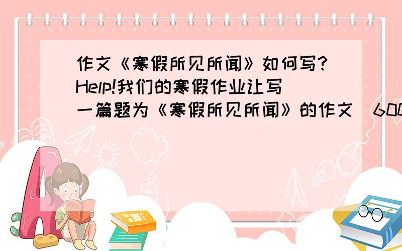 作文《寒假所见所闻》如何写?Help!我们的寒假作业让写一篇题为《寒假所见所闻》的作文（600-800字）,该怎么写呢?加几篇范文啊,