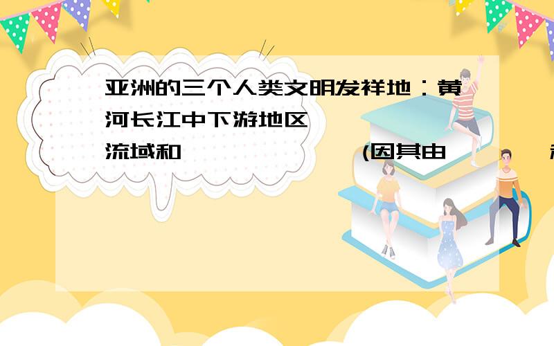 亚洲的三个人类文明发祥地：黄河长江中下游地区、—————流域和———————(因其由————和———冲击而成,故又称为“———”).