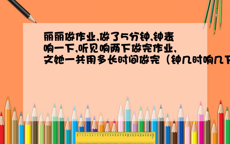 丽丽做作业,做了5分钟,钟表响一下,听见响两下做完作业,文她一共用多长时间做完（钟几时响几下,半时响一下）