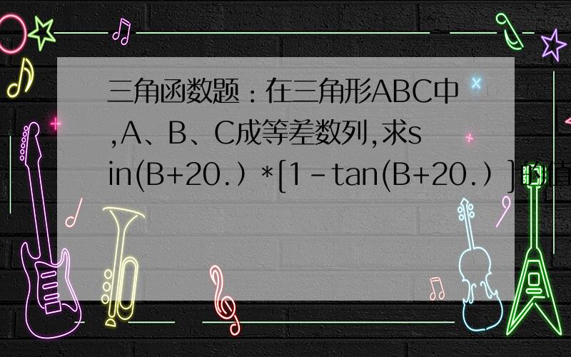 三角函数题：在三角形ABC中,A、B、C成等差数列,求sin(B+20.）*[1-tan(B+20.）]的值（说明：20.就是20度）