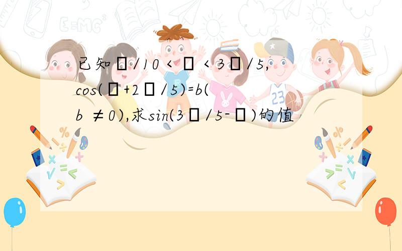 已知π/10＜α＜3π/5,cos(α+2π/5)=b(b ≠0),求sin(3π/5-α)的值