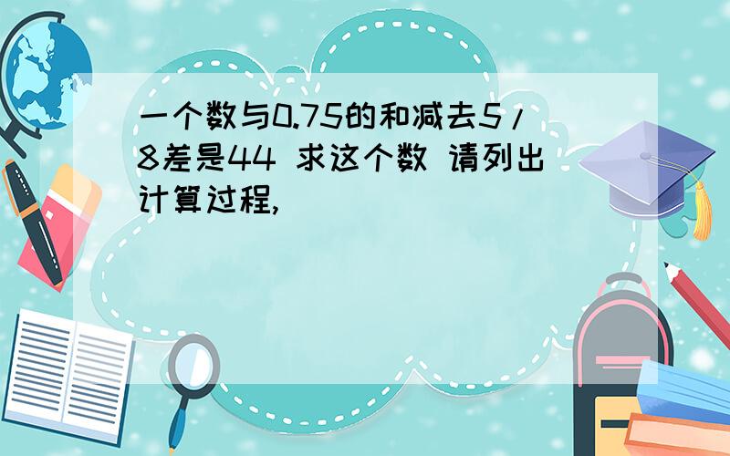 一个数与0.75的和减去5/8差是44 求这个数 请列出计算过程,