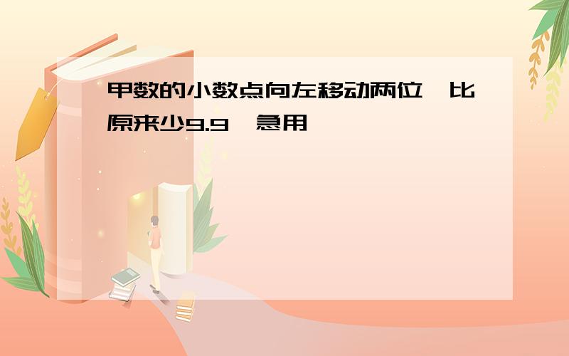 甲数的小数点向左移动两位,比原来少9.9,急用