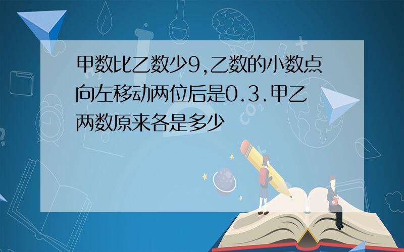 甲数比乙数少9,乙数的小数点向左移动两位后是0.3.甲乙两数原来各是多少