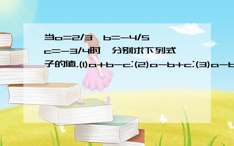 当a=2/3,b=-4/5,c=-3/4时,分别求下列式子的值.(1)a+b-c;(2)a-b+c;(3)a-b-c