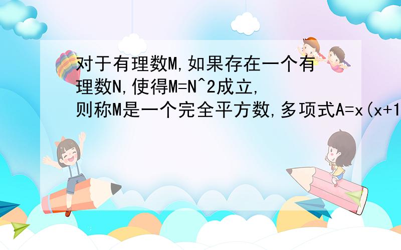 对于有理数M,如果存在一个有理数N,使得M=N^2成立,则称M是一个完全平方数,多项式A=x(x+1)(x+2)(x+3)+1x=1,A=25=5^2;x=2,A=121=11^2;……对于任意的有理数x,A是否一定是一个完全平方是?