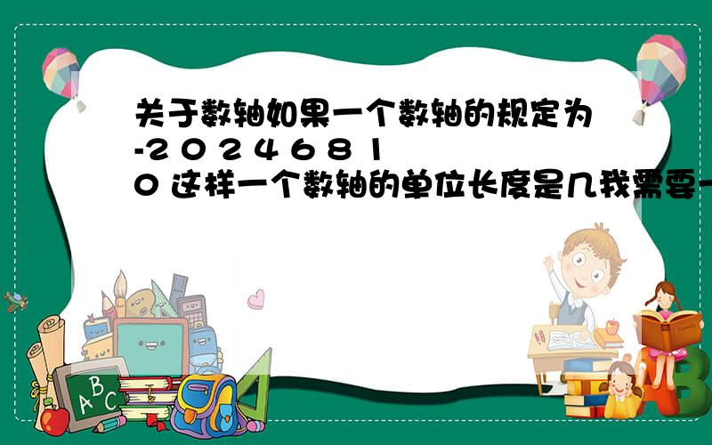 关于数轴如果一个数轴的规定为-2 0 2 4 6 8 10 这样一个数轴的单位长度是几我需要一个权威答案 书上没有 老师说是1 这个关于我的期中考试成绩 请认真回答 最好有实际参考资料~