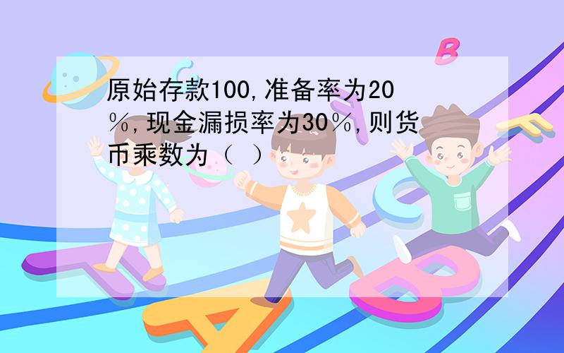 原始存款100,准备率为20％,现金漏损率为30％,则货币乘数为（ ）