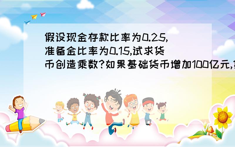 假设现金存款比率为0.25,准备金比率为0.15,试求货币创造乘数?如果基础货币增加100亿元,货币供给会变动多少