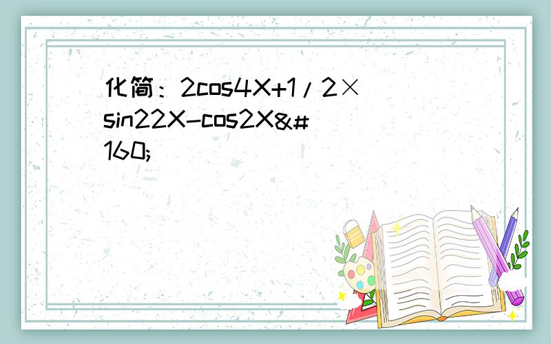 化简：2cos4X+1/2×sin22X-cos2X 