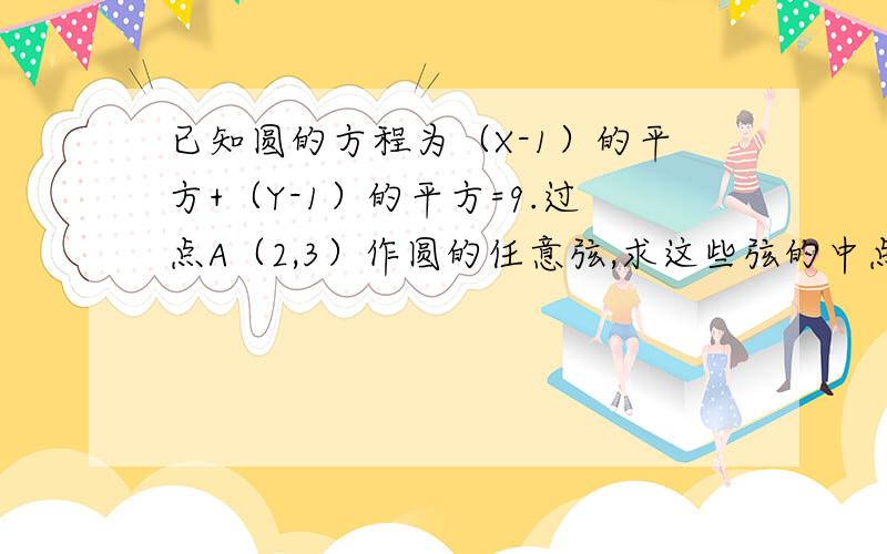 已知圆的方程为（X-1）的平方+（Y-1）的平方=9.过点A（2,3）作圆的任意弦,求这些弦的中点P的轨迹方程