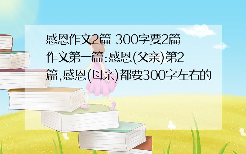 感恩作文2篇 300字要2篇作文第一篇:感恩(父亲)第2篇,感恩(母亲)都要300字左右的