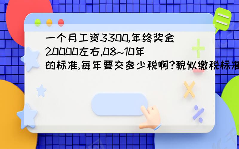 一个月工资3300,年终奖金20000左右,08~10年的标准,每年要交多少税啊?貌似缴税标准还是2000元吧?要出具证明,