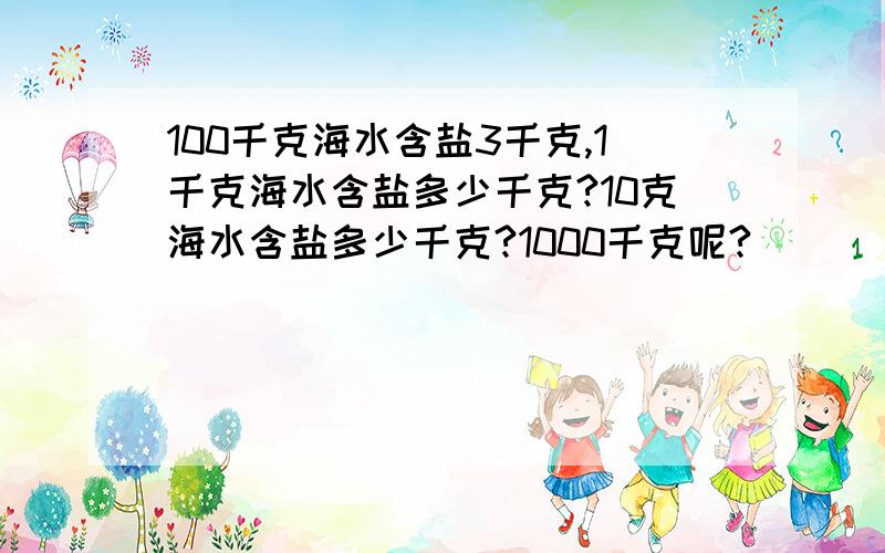 100千克海水含盐3千克,1千克海水含盐多少千克?10克海水含盐多少千克?1000千克呢?