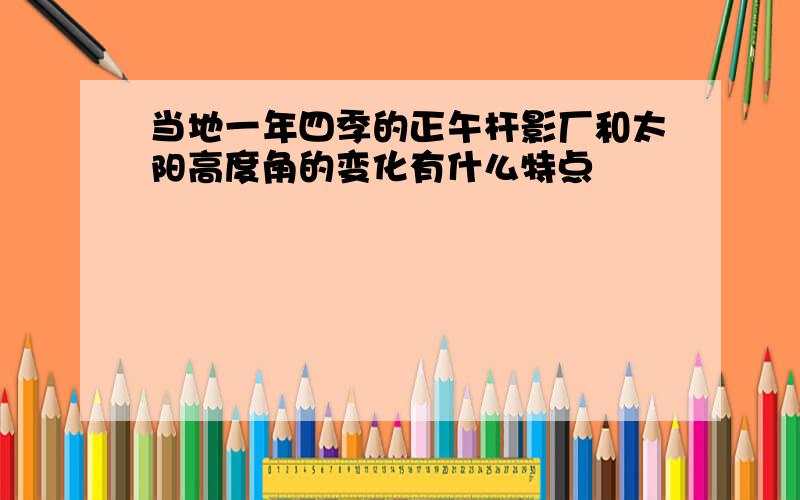 当地一年四季的正午杆影厂和太阳高度角的变化有什么特点