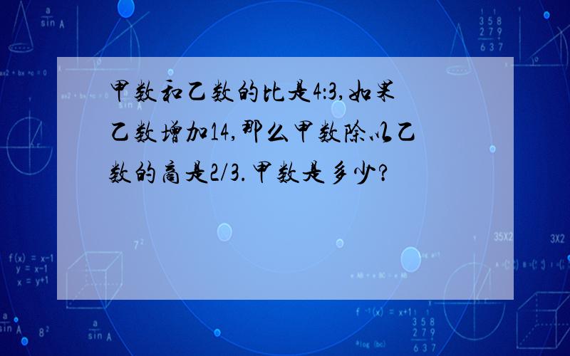 甲数和乙数的比是4：3,如果乙数增加14,那么甲数除以乙数的商是2/3.甲数是多少?